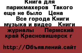 Книга для парикмахеров! Такого еще не было › Цена ­ 1 500 - Все города Книги, музыка и видео » Книги, журналы   . Пермский край,Красновишерск г.